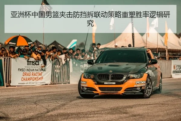 亚洲杯中国男篮夹击防挡拆联动策略重塑胜率逻辑研究